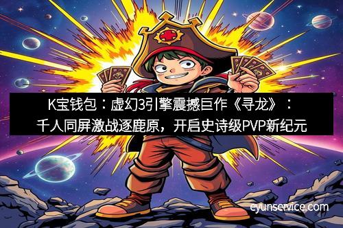 K宝钱包：虚幻3引擎震撼巨作《寻龙》：千人同屏激战逐鹿原，开启史诗级PVP新纪元