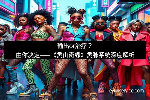 输出or治疗？由你决定——《灵山奇缘》灵脉系统深度解析