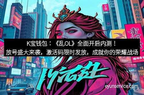 K宝钱包：《乱OL》全面开启内测！放号盛大来袭，激活码限时发放，成就你的荣耀战场！