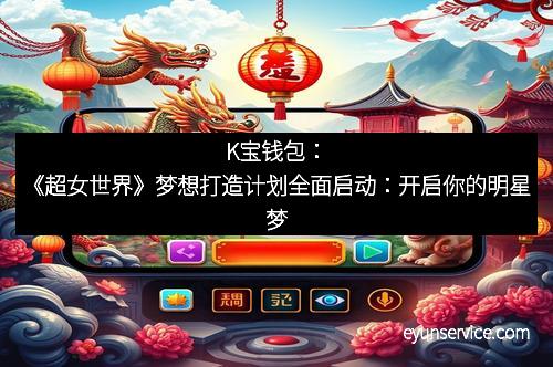 K宝钱包：《超女世界》梦想打造计划全面启动：开启你的明星梦